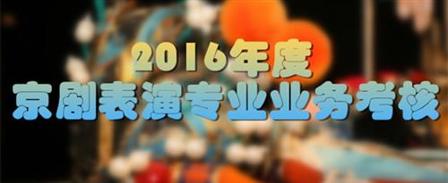 操越浪越操越舒服的嫩逼美女日逼视频国家京剧院2016年度京剧表演专业业务考...